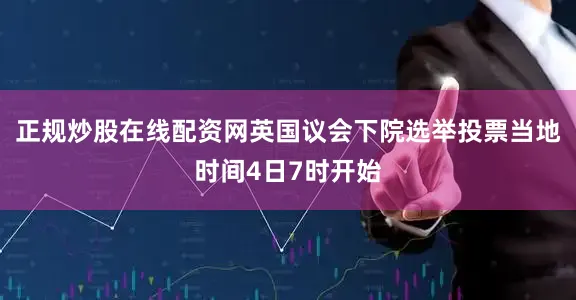 正规炒股在线配资网英国议会下院选举投票当地时间4日7时开始