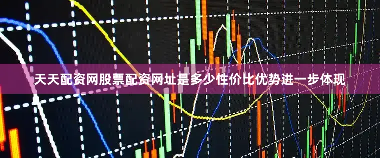天天配资网股票配资网址是多少性价比优势进一步体现