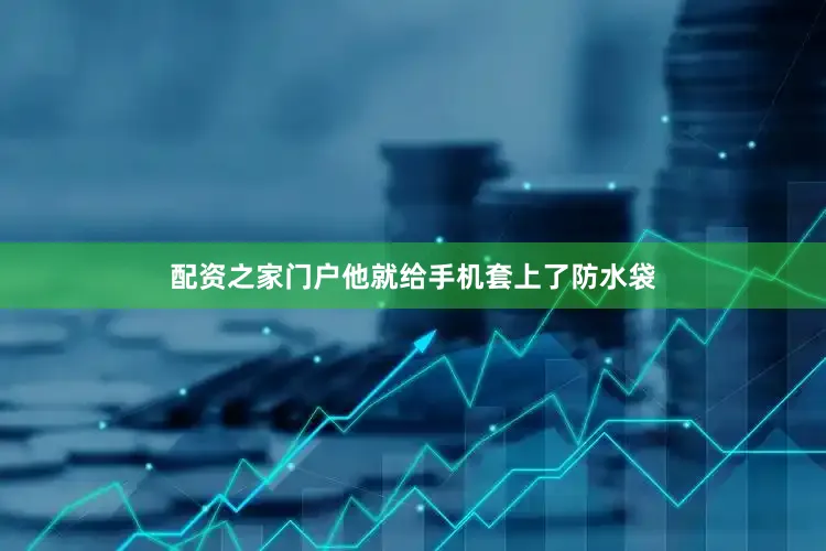 配资之家门户他就给手机套上了防水袋