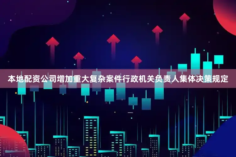 本地配资公司增加重大复杂案件行政机关负责人集体决策规定