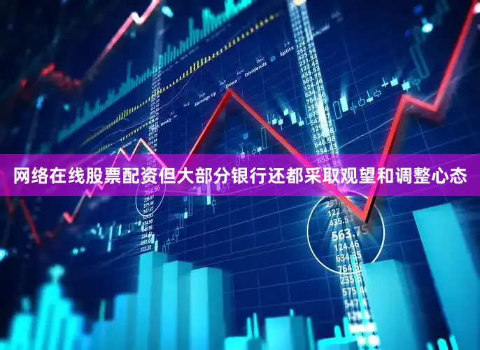 网络在线股票配资但大部分银行还都采取观望和调整心态