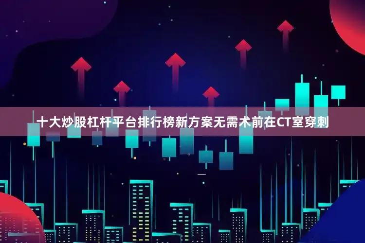 十大炒股杠杆平台排行榜新方案无需术前在CT室穿刺