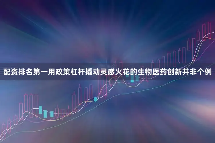 配资排名第一用政策杠杆撬动灵感火花的生物医药创新并非个例
