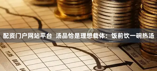 配资门户网站平台  汤品恰是理想载体：饭前饮一碗热汤