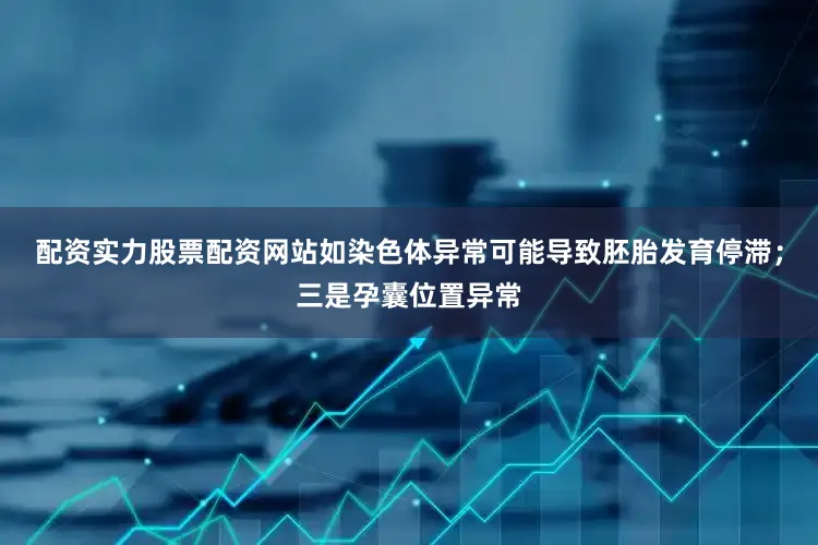 配资实力股票配资网站如染色体异常可能导致胚胎发育停滞；三是孕囊位置异常