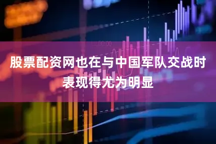 股票配资网也在与中国军队交战时表现得尤为明显