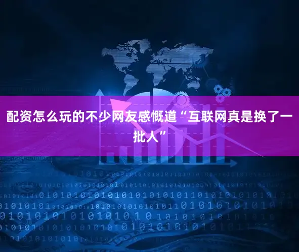 配资怎么玩的不少网友感慨道“互联网真是换了一批人”