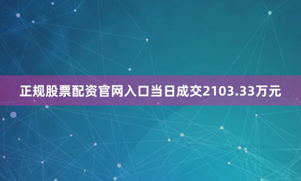 正规股票配资官网入口当日成交2103.33万元