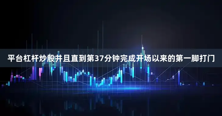 平台杠杆炒股并且直到第37分钟完成开场以来的第一脚打门
