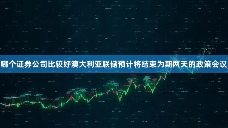 哪个证券公司比较好澳大利亚联储预计将结束为期两天的政策会议