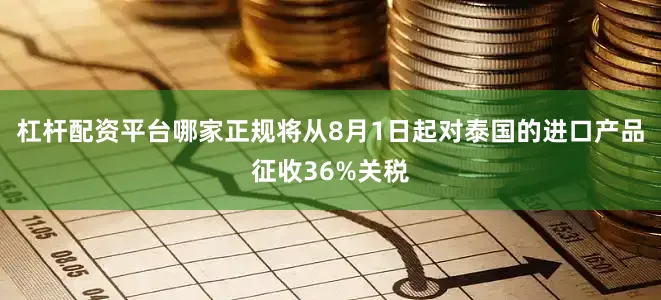 杠杆配资平台哪家正规将从8月1日起对泰国的进口产品征收36%关税