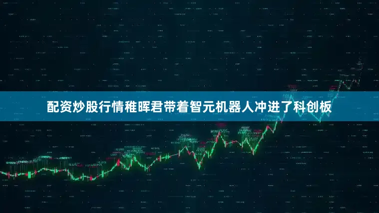 配资炒股行情稚晖君带着智元机器人冲进了科创板
