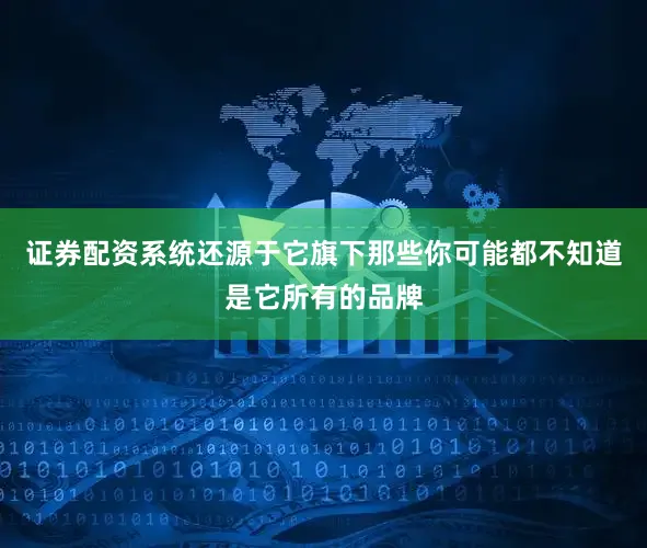 证券配资系统还源于它旗下那些你可能都不知道是它所有的品牌