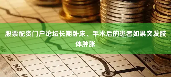 股票配资门户论坛长期卧床、手术后的患者如果突发肢体肿胀