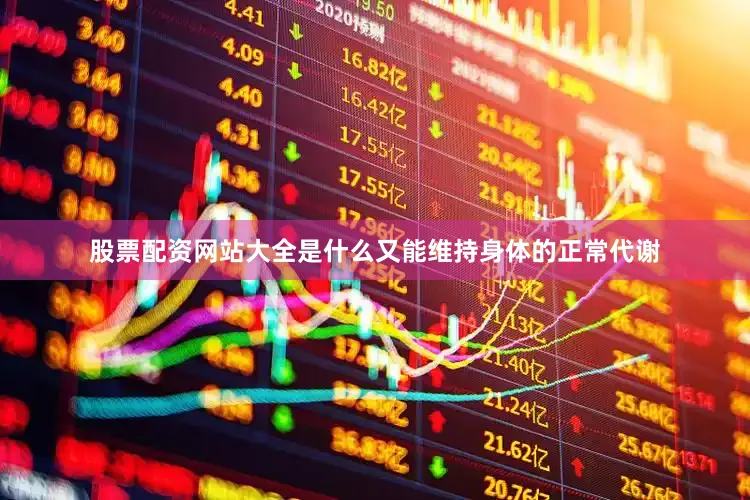 股票配资网站大全是什么又能维持身体的正常代谢