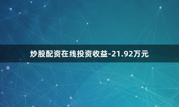 炒股配资在线投资收益-21.92万元