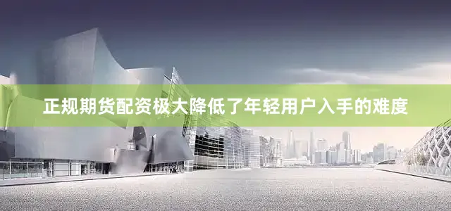 正规期货配资极大降低了年轻用户入手的难度