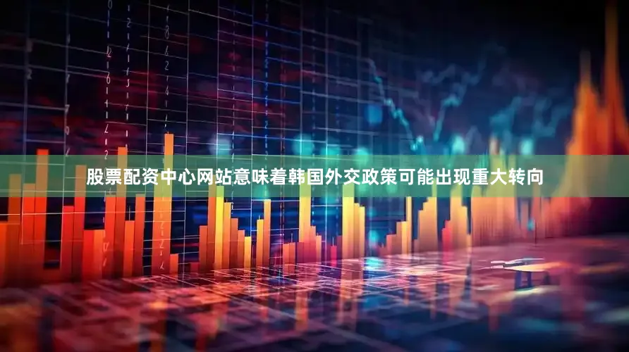 股票配资中心网站意味着韩国外交政策可能出现重大转向