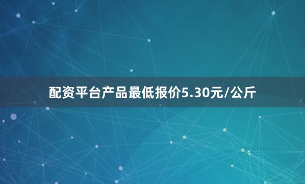 配资平台产品最低报价5.30元/公斤