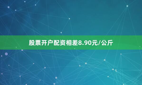 股票开户配资相差8.90元/公斤