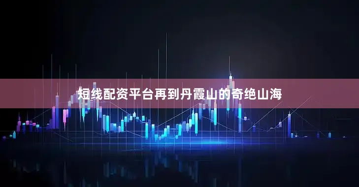 短线配资平台再到丹霞山的奇绝山海