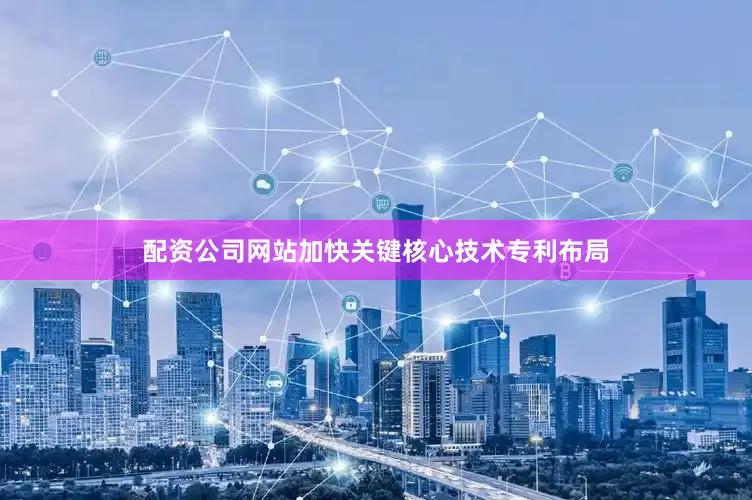 配资公司网站加快关键核心技术专利布局