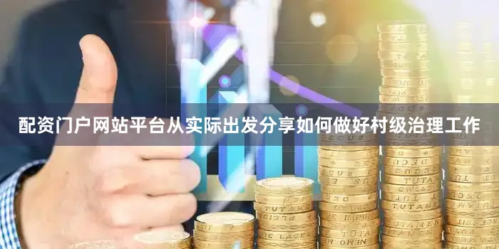 配资门户网站平台从实际出发分享如何做好村级治理工作