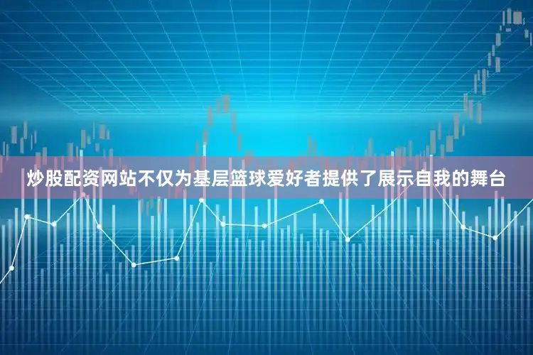 炒股配资网站不仅为基层篮球爱好者提供了展示自我的舞台