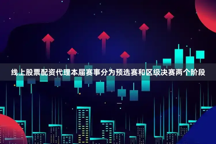 线上股票配资代理本届赛事分为预选赛和区级决赛两个阶段