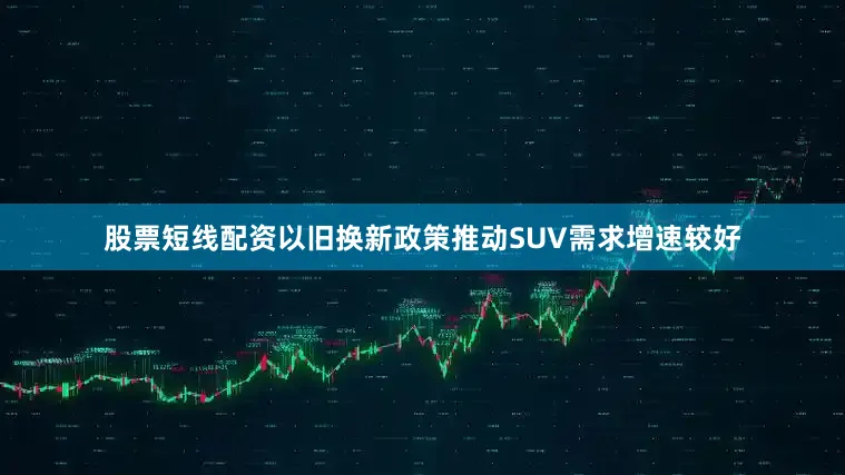 股票短线配资以旧换新政策推动SUV需求增速较好