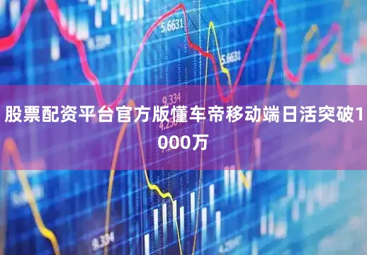 股票配资平台官方版懂车帝移动端日活突破1000万