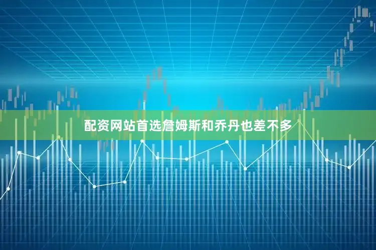 配资网站首选詹姆斯和乔丹也差不多