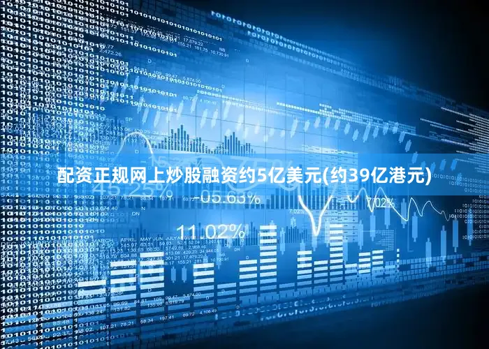 配资正规网上炒股融资约5亿美元(约39亿港元)