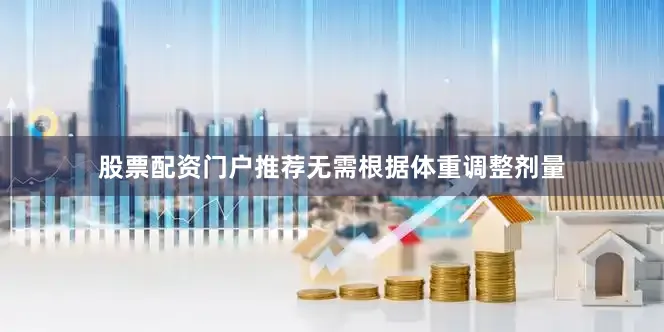 股票配资门户推荐无需根据体重调整剂量