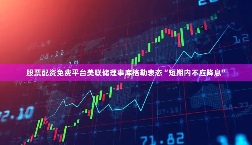 股票配资免费平台美联储理事库格勒表态“短期内不应降息”