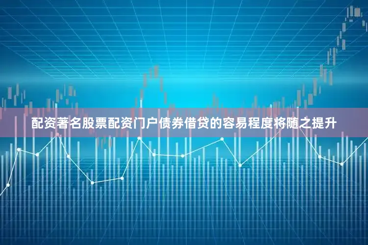配资著名股票配资门户债券借贷的容易程度将随之提升