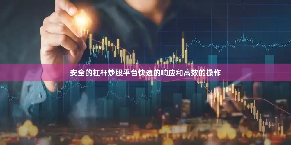安全的杠杆炒股平台快速的响应和高效的操作
