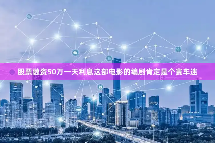 股票融资50万一天利息这部电影的编剧肯定是个赛车迷