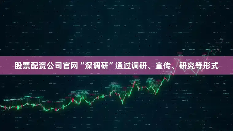 股票配资公司官网“深调研”通过调研、宣传、研究等形式