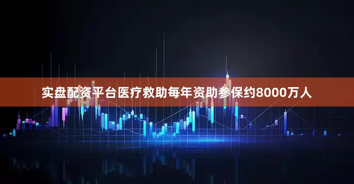 实盘配资平台医疗救助每年资助参保约8000万人