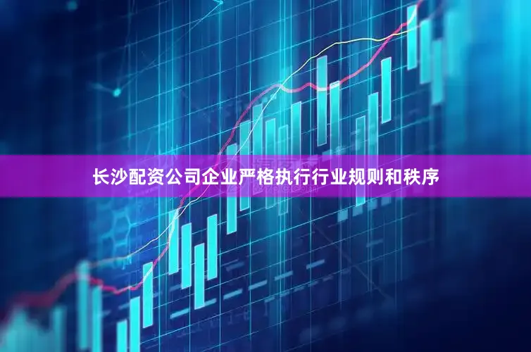 长沙配资公司企业严格执行行业规则和秩序