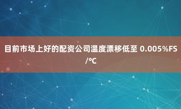 目前市场上好的配资公司温度漂移低至 0.005%FS/℃