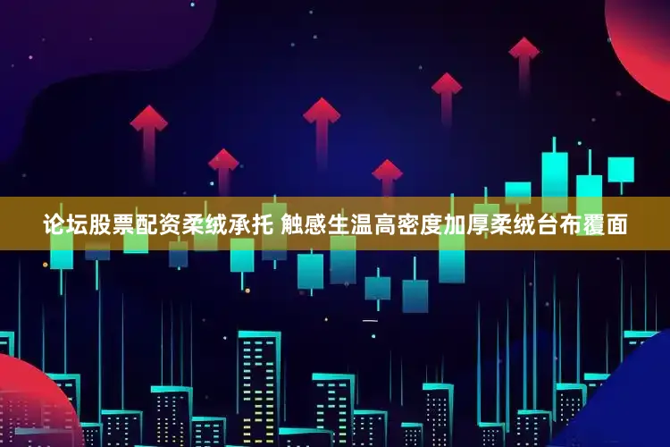 论坛股票配资柔绒承托 触感生温高密度加厚柔绒台布覆面