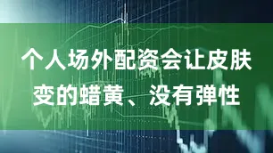 个人场外配资会让皮肤变的蜡黄、没有弹性
