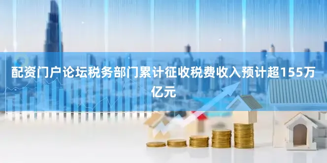 配资门户论坛税务部门累计征收税费收入预计超155万亿元