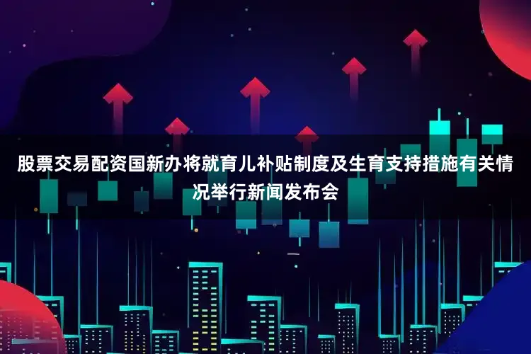 股票交易配资国新办将就育儿补贴制度及生育支持措施有关情况举行新闻发布会