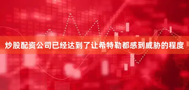炒股配资公司已经达到了让希特勒都感到威胁的程度