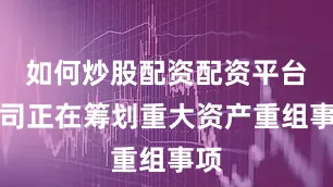 如何炒股配资配资平台公司正在筹划重大资产重组事项