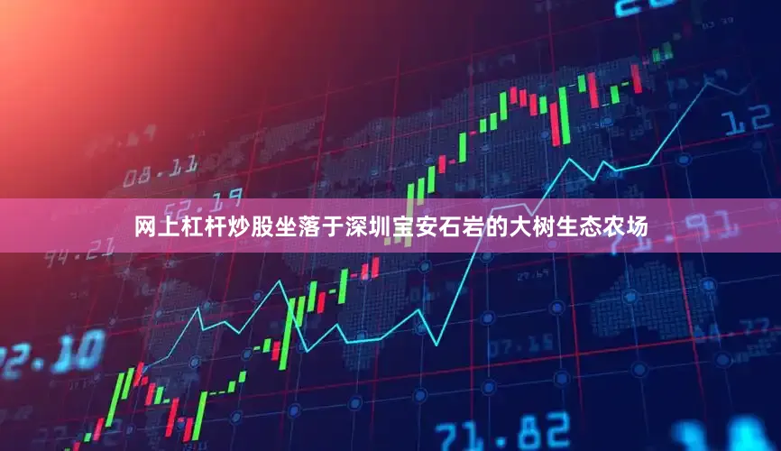网上杠杆炒股坐落于深圳宝安石岩的大树生态农场