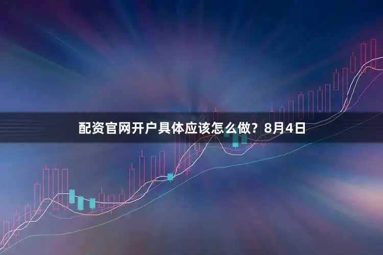 配资官网开户具体应该怎么做?8月4日